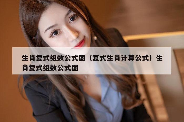 生肖复式组数公式图（复式生肖计算公式）生肖复式组数公式图